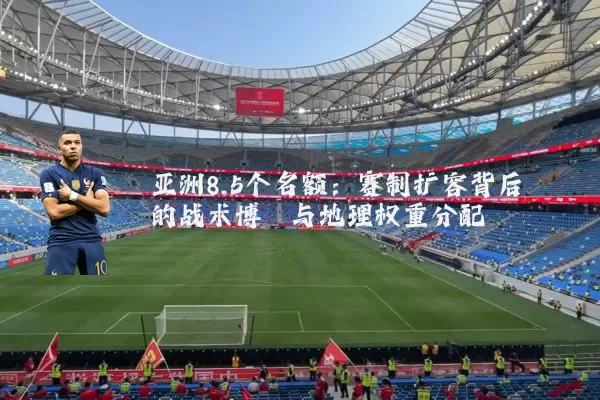 亚洲8.5个名额:赛制扩容背后的战术博弈与地理权重分配
