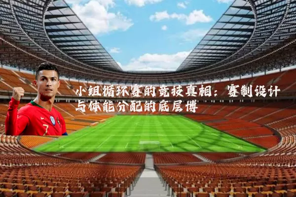 小组循环赛的竞技真相：赛制设计与体能分配的底层博弈