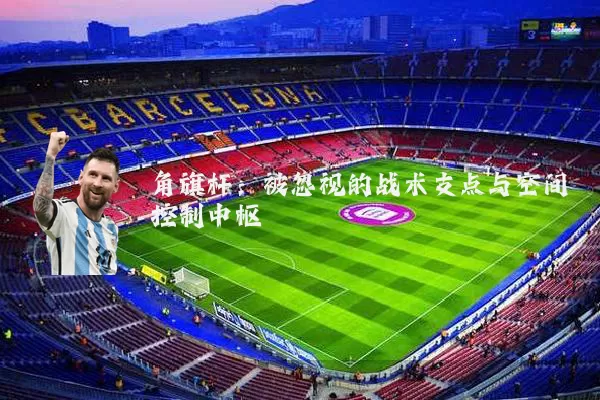 角旗杆：被忽视的战术支点与空间控制中枢