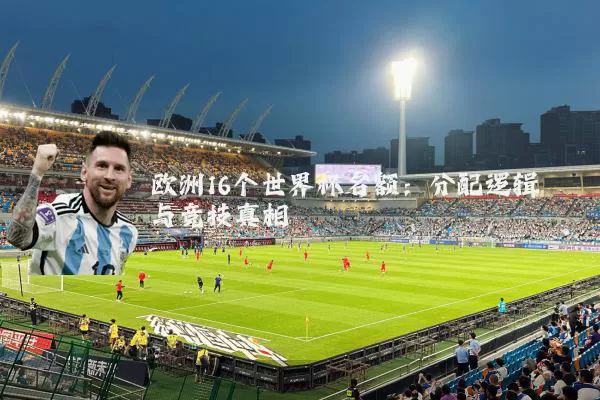 欧洲16个世界杯名额:分配逻辑与竞技真相