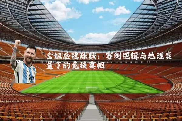 全组总进球数:赛制逻辑与地理变量下的竞技真相