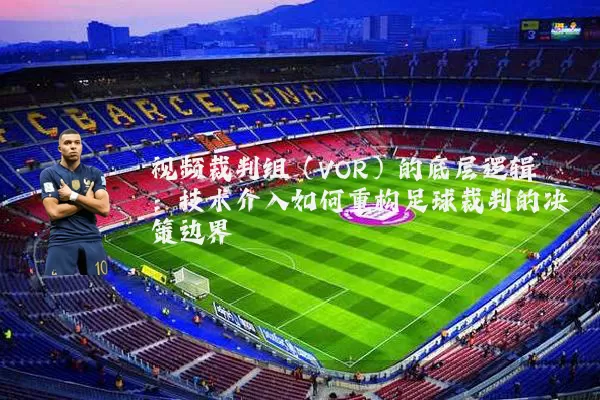 视频裁判组（VOR）的底层逻辑：技术介入如何重构足球裁判的决策边界