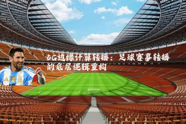 5G边缘计算转播:足球赛事转播的底层逻辑重构