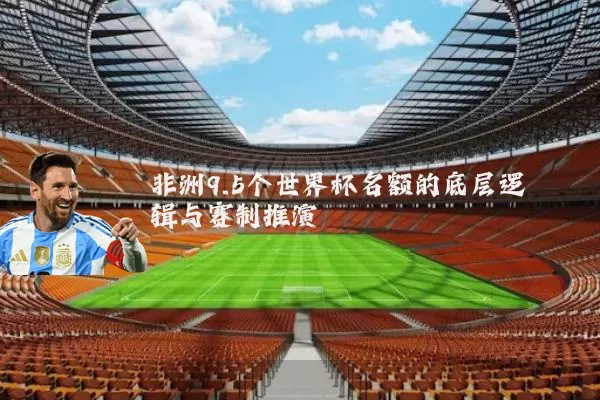 非洲9.5个世界杯名额的底层逻辑与赛制推演