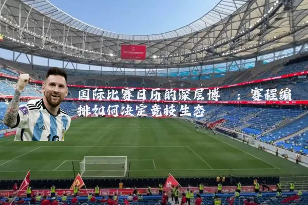 国际比赛日历的深层博弈:赛程编排如何决定竞技生态