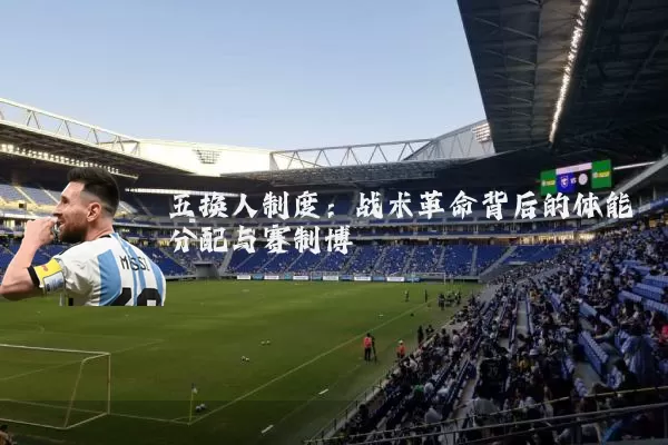 五换人制度：战术革命背后的体能分配与赛制博弈