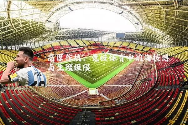 高原作战:竞技体育中的海拔博弈与生理极限