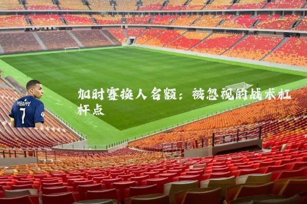 加时赛换人名额:被忽视的战术杠杆点