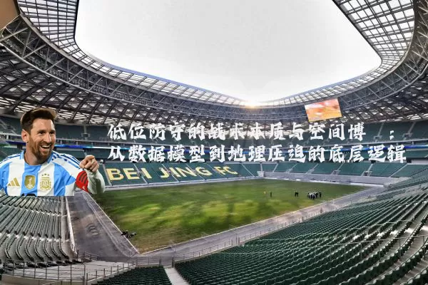 低位防守的战术本质与空间博弈:从数据模型到地理压迫的底层逻辑