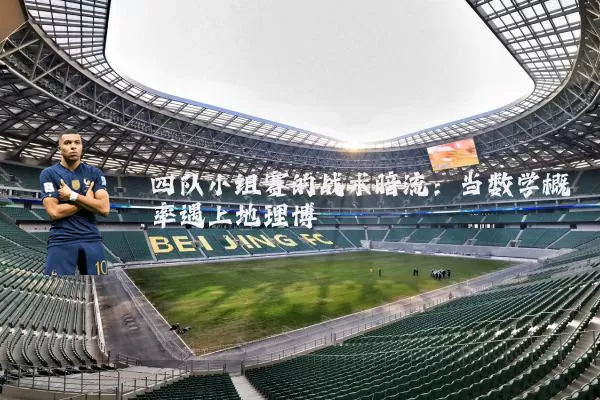 四队小组赛的战术暗流：当数学概率遇上地理博弈
