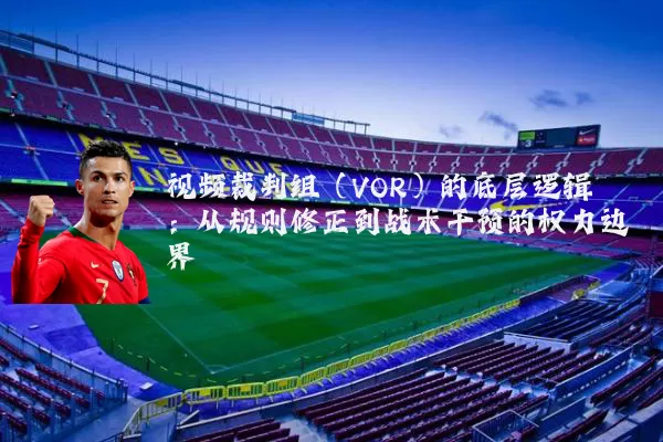 视频裁判组(VOR)的底层逻辑:从规则修正到战术干预的权力边界