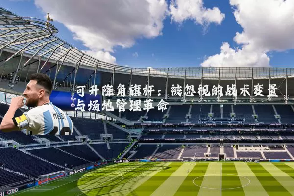 可升降角旗杆：被忽视的战术变量与场地管理革命