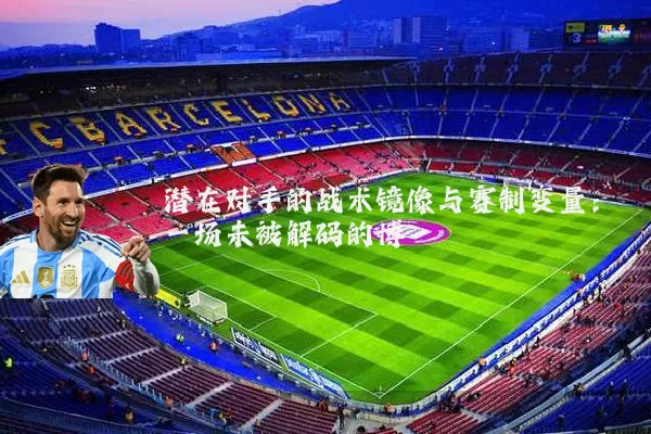 潜在对手的战术镜像与赛制变量：一场未被解码的博弈